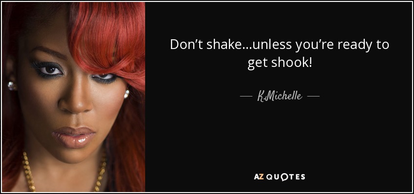 Don’t shake…unless you’re ready to get shook! - K.Michelle