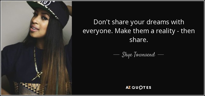 Don't share your dreams with everyone. Make them a reality - then share. - Skye Townsend