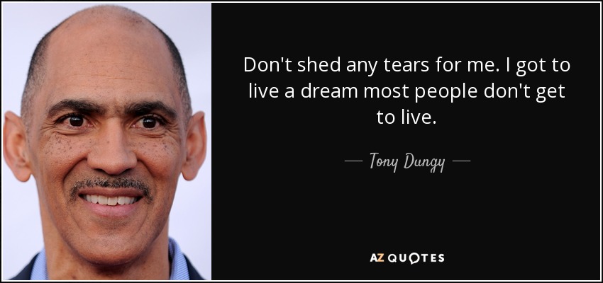 Don't shed any tears for me. I got to live a dream most people don't get to live. - Tony Dungy