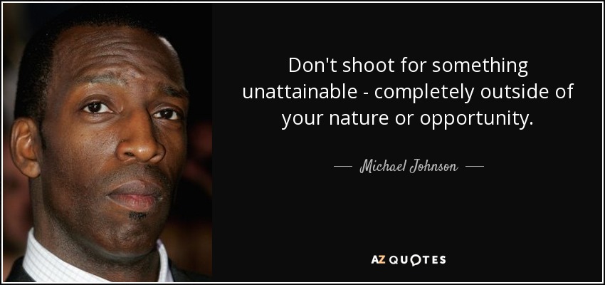 Don't shoot for something unattainable - completely outside of your nature or opportunity. - Michael Johnson