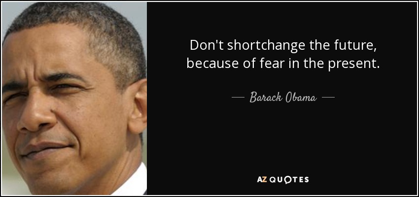 Don't shortchange the future, because of fear in the present. - Barack Obama