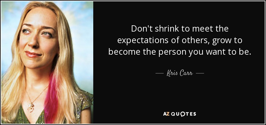 Don't shrink to meet the expectations of others, grow to become the person you want to be. - Kris Carr