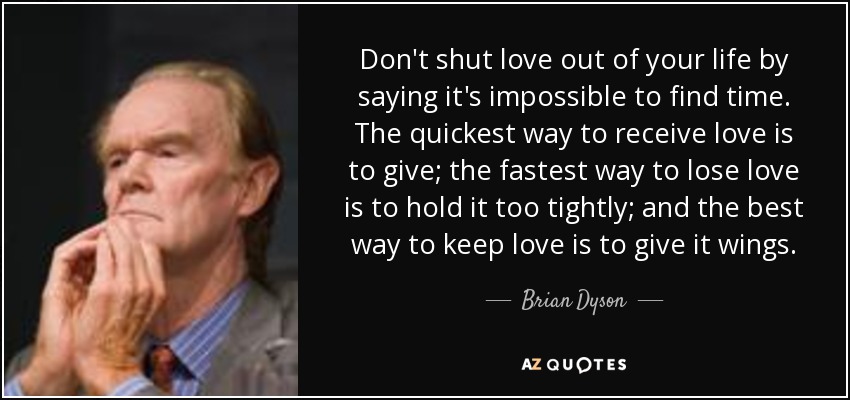Don't shut love out of your life by saying it's impossible to find time. The quickest way to receive love is to give; the fastest way to lose love is to hold it too tightly; and the best way to keep love is to give it wings. - Brian Dyson