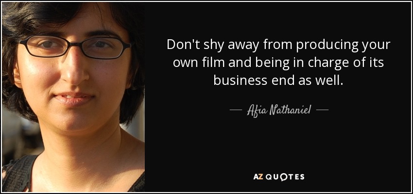Don't shy away from producing your own film and being in charge of its business end as well. - Afia Nathaniel