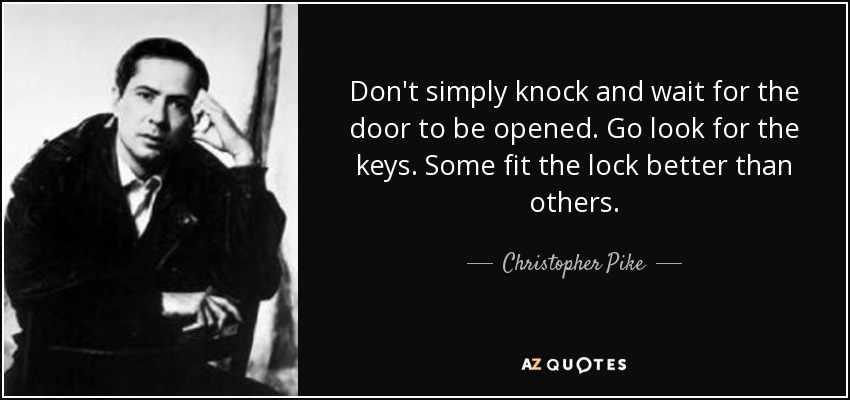 Don't simply knock and wait for the door to be opened. Go look for the keys. Some fit the lock better than others. - Christopher Pike