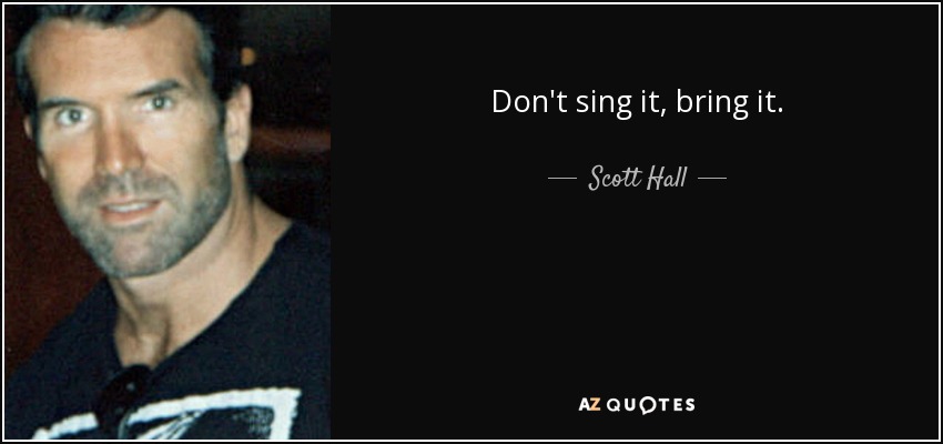 Don't sing it, bring it. - Scott Hall