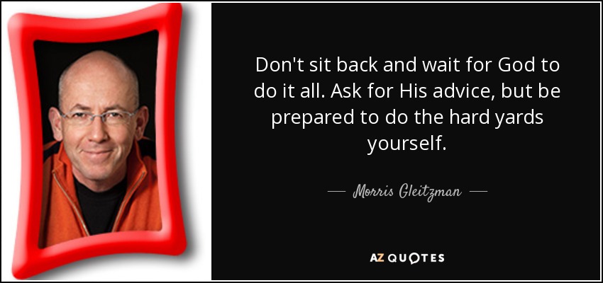 Don't sit back and wait for God to do it all. Ask for His advice, but be prepared to do the hard yards yourself. - Morris Gleitzman