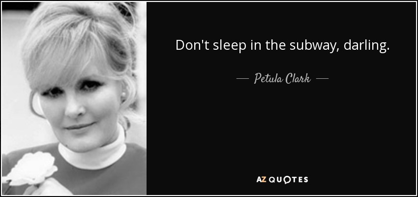 Don't sleep in the subway, darling. - Petula Clark