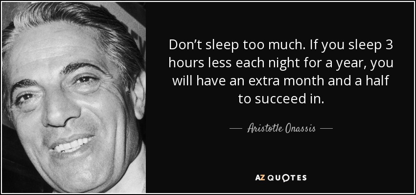 Don’t sleep too much. If you sleep 3 hours less each night for a year, you will have an extra month and a half to succeed in. - Aristotle Onassis