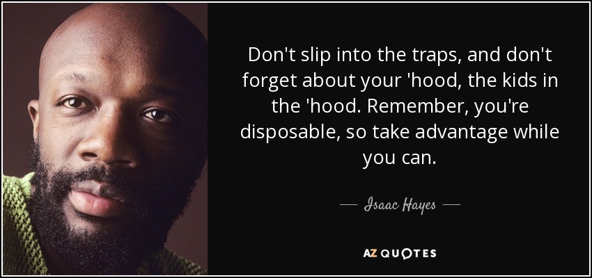 Don't slip into the traps, and don't forget about your 'hood, the kids in the 'hood. Remember, you're disposable, so take advantage while you can. - Isaac Hayes