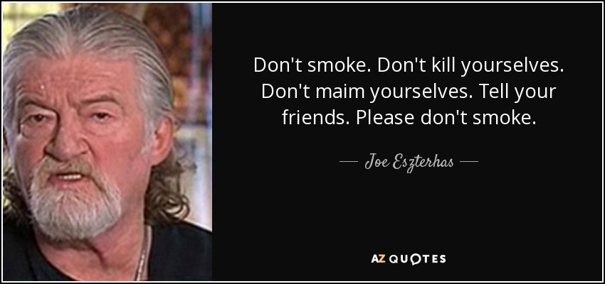 Don't smoke. Don't kill yourselves. Don't maim yourselves. Tell your friends. Please don't smoke. - Joe Eszterhas