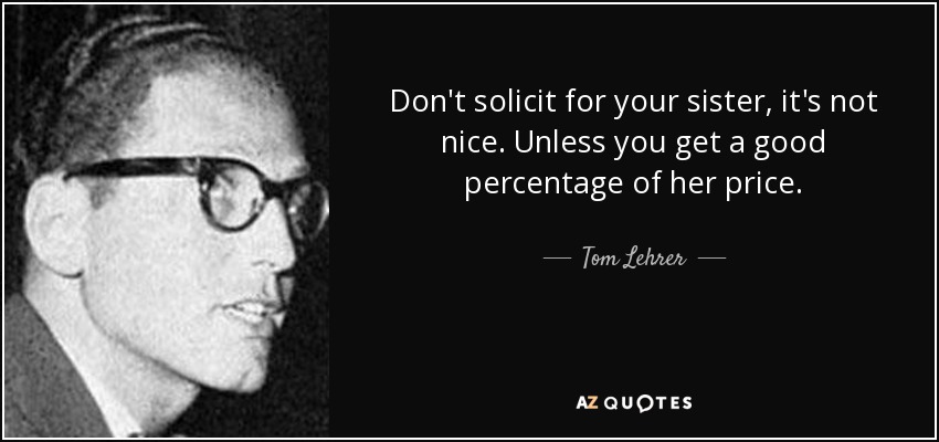 Don't solicit for your sister, it's not nice. Unless you get a good percentage of her price. - Tom Lehrer