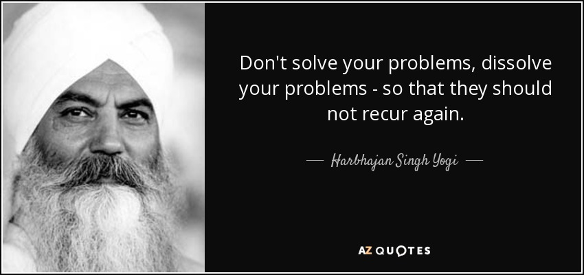 Don't solve your problems, dissolve your problems - so that they should not recur again. - Harbhajan Singh Yogi