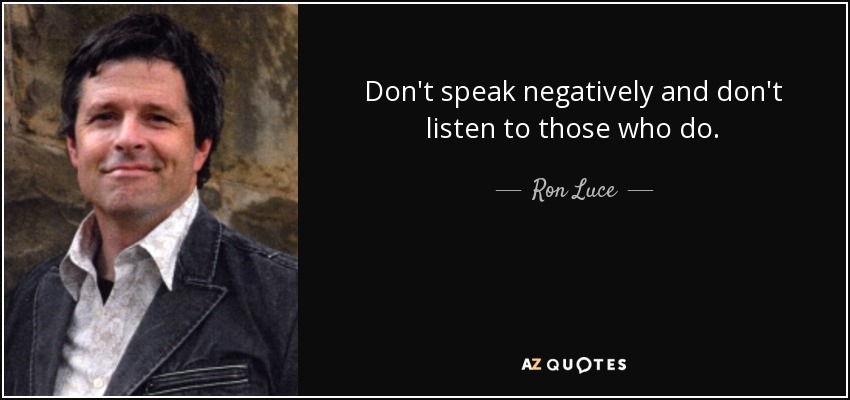 Don't speak negatively and don't listen to those who do. - Ron Luce