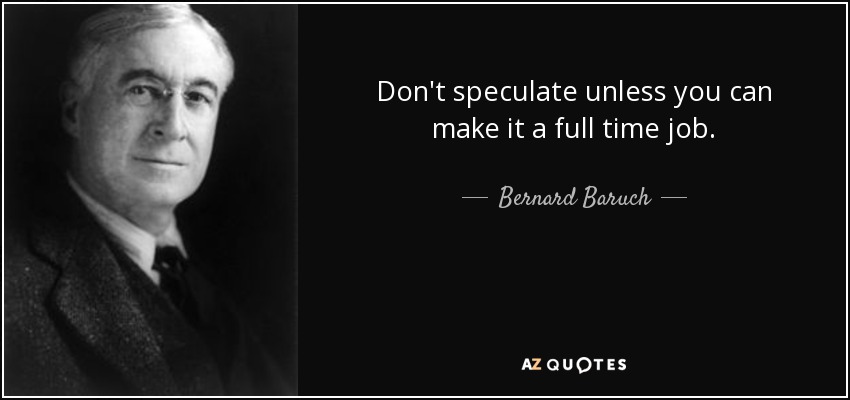 Don't speculate unless you can make it a full time job. - Bernard Baruch