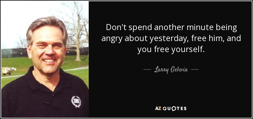 Don't spend another minute being angry about yesterday, free him, and you free yourself. - Larry Gelwix