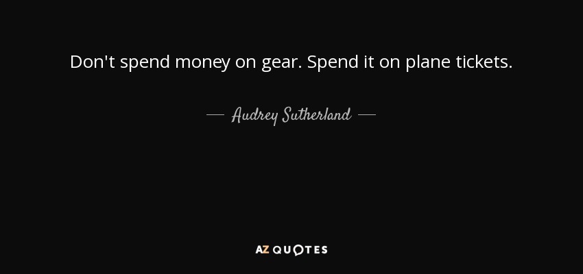 Don't spend money on gear. Spend it on plane tickets. - Audrey Sutherland