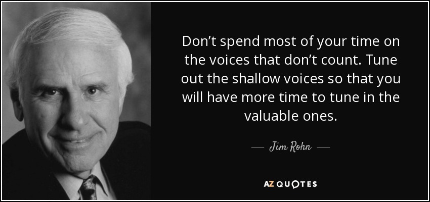 Don’t spend most of your time on the voices that don’t count. Tune out the shallow voices so that you will have more time to tune in the valuable ones. - Jim Rohn