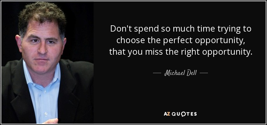 Don't spend so much time trying to choose the perfect opportunity, that you miss the right opportunity. - Michael Dell