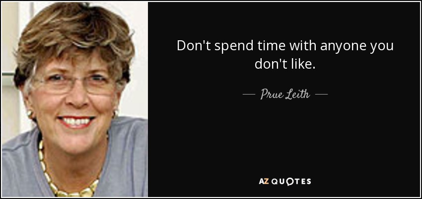 Don't spend time with anyone you don't like. - Prue Leith