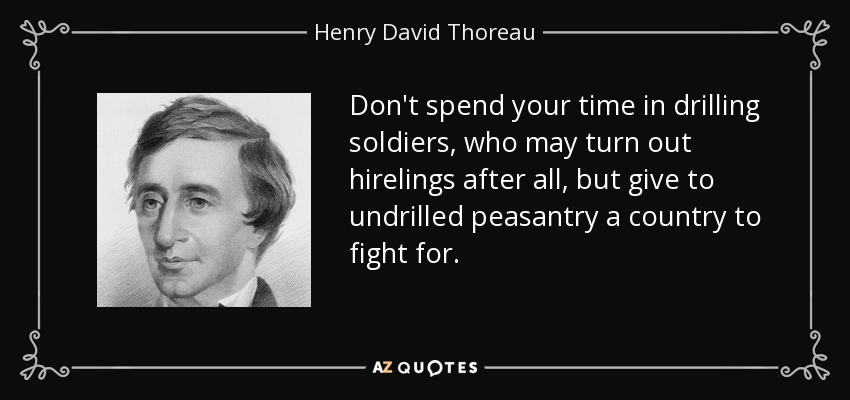 Don't spend your time in drilling soldiers, who may turn out hirelings after all, but give to undrilled peasantry a country to fight for. - Henry David Thoreau