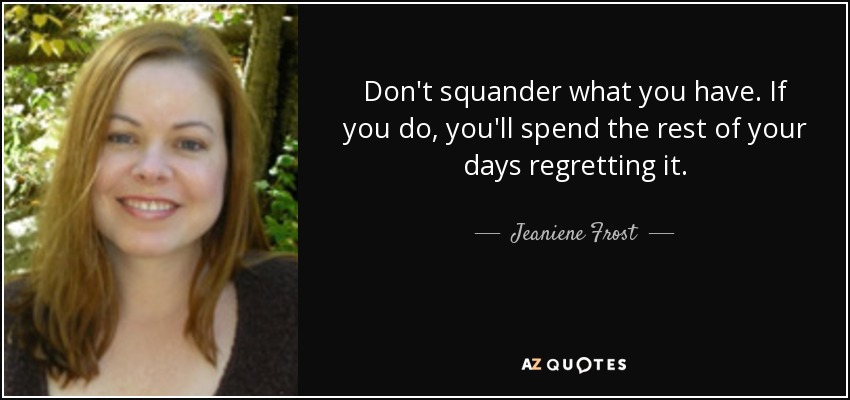 Don't squander what you have. If you do, you'll spend the rest of your days regretting it. - Jeaniene Frost