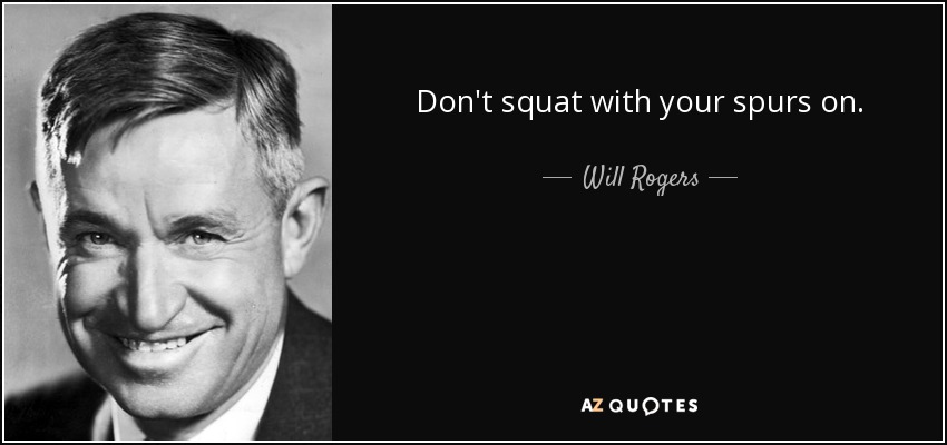 Don't squat with your spurs on. - Will Rogers