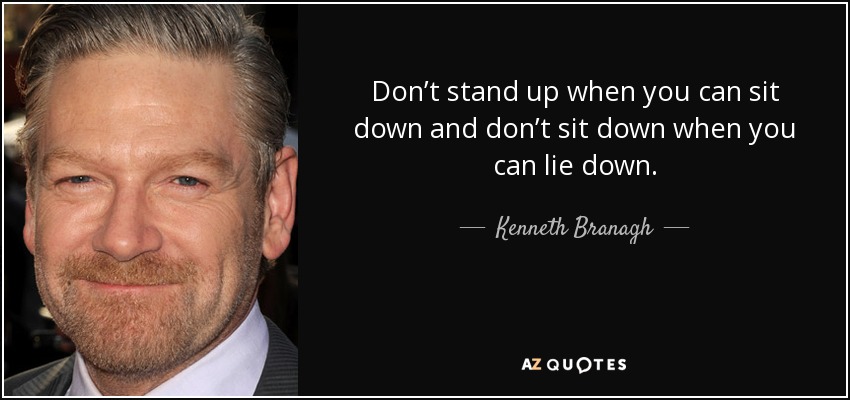 Don’t stand up when you can sit down and don’t sit down when you can lie down. - Kenneth Branagh