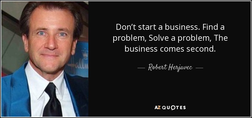 Don’t start a business. Find a problem, Solve a problem, The business comes second. - Robert Herjavec