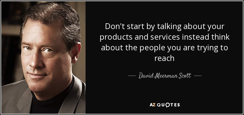 Don't start by talking about your products and services instead think about the people you are trying to reach - David Meerman Scott