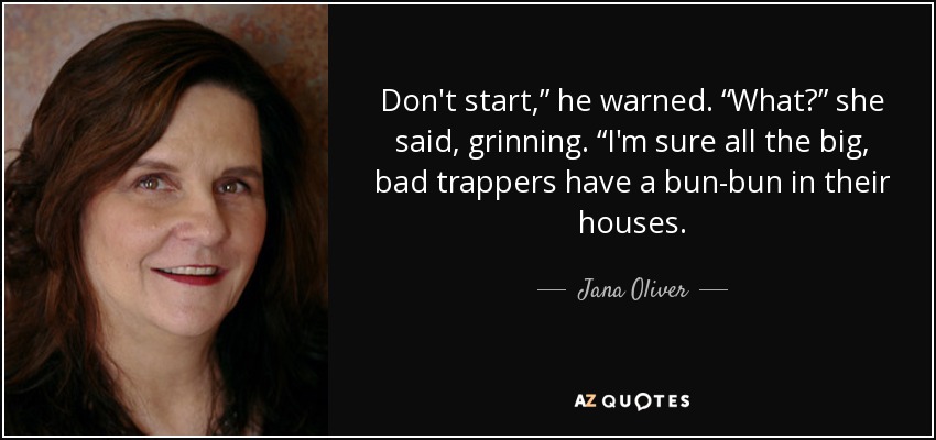 Don't start,” he warned. “What?” she said, grinning. “I'm sure all the big, bad trappers have a bun-bun in their houses. - Jana Oliver