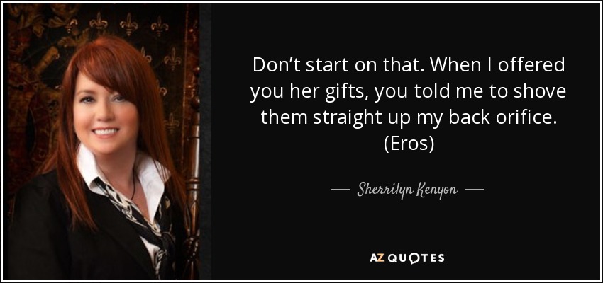 Don’t start on that. When I offered you her gifts, you told me to shove them straight up my back orifice. (Eros) - Sherrilyn Kenyon