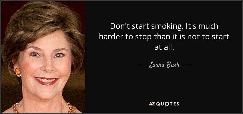 Don't start smoking. It's much harder to stop than it is not to start at all. - Laura Bush