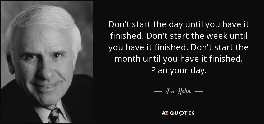 Don't start the day until you have it finished. Don't start the week until you have it finished. Don't start the month until you have it finished. Plan your day. - Jim Rohn