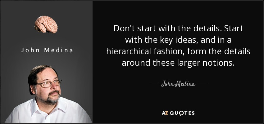 Don't start with the details. Start with the key ideas, and in a hierarchical fashion, form the details around these larger notions. - John Medina