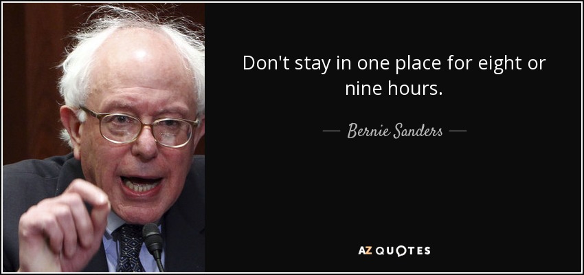 Don't stay in one place for eight or nine hours. - Bernie Sanders