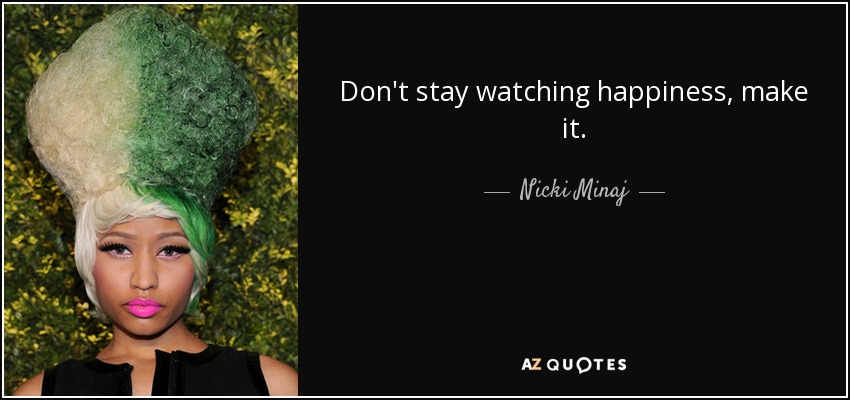 Don't stay watching happiness, make it. - Nicki Minaj