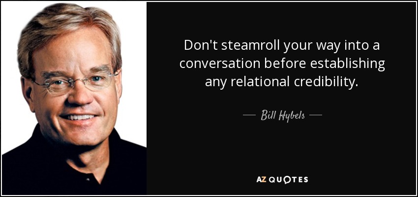 Don't steamroll your way into a conversation before establishing any relational credibility. - Bill Hybels