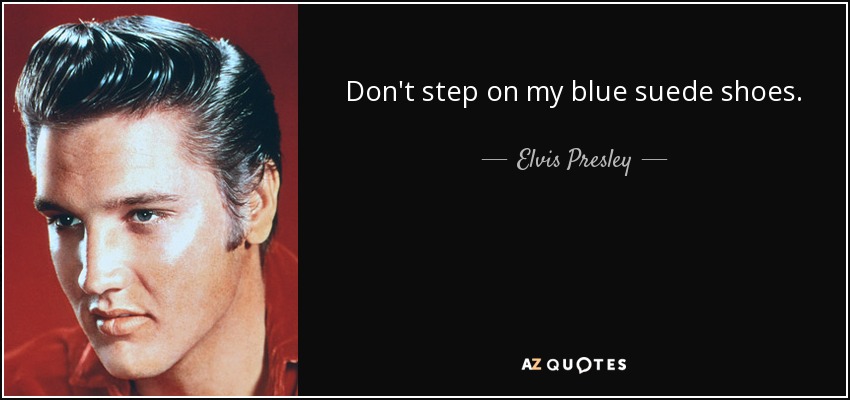 Don't step on my blue suede shoes. - Elvis Presley