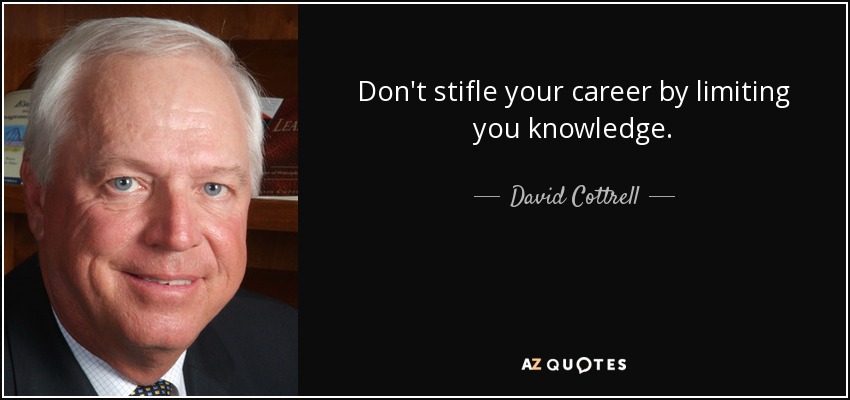 Don't stifle your career by limiting you knowledge. - David Cottrell