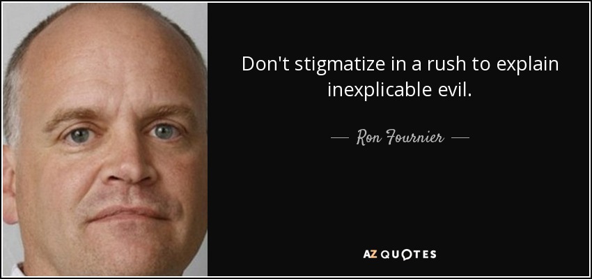 Don't stigmatize in a rush to explain inexplicable evil. - Ron Fournier