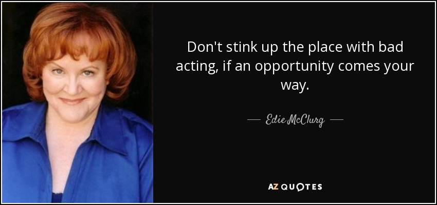Don't stink up the place with bad acting, if an opportunity comes your way. - Edie McClurg