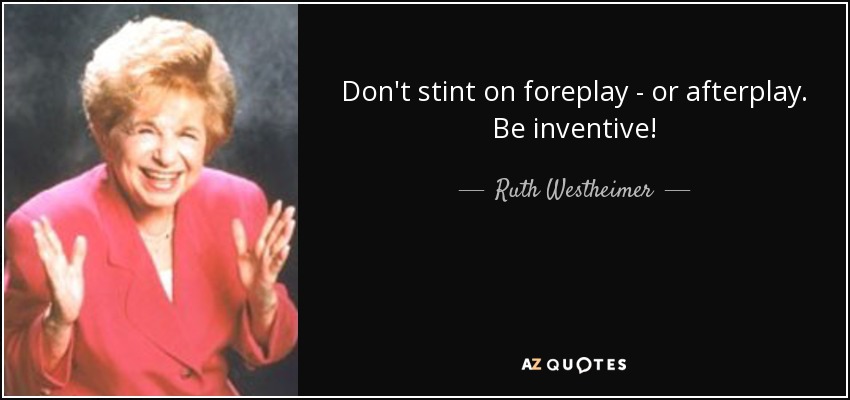 Don't stint on foreplay - or afterplay. Be inventive! - Ruth Westheimer