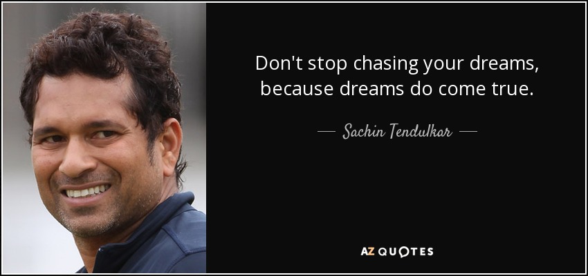 Don't stop chasing your dreams, because dreams do come true. - Sachin Tendulkar