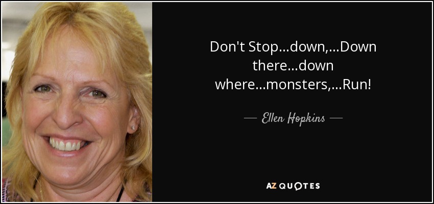 Don't Stop ...down, ...Down there ...down where ...monsters, ...Run! - Ellen Hopkins