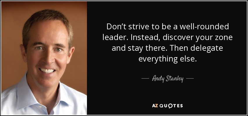 Don’t strive to be a well-rounded leader. Instead, discover your zone and stay there. Then delegate everything else. - Andy Stanley