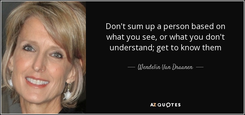 Don't sum up a person based on what you see, or what you don't understand; get to know them - Wendelin Van Draanen