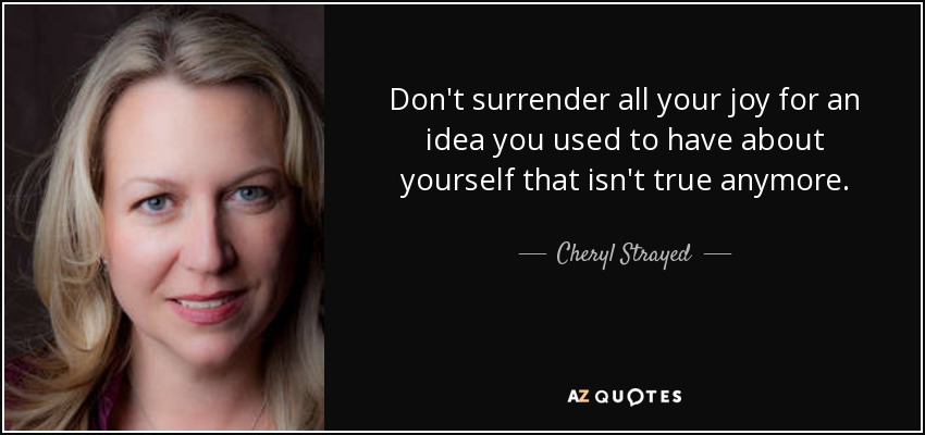 Don't surrender all your joy for an idea you used to have about yourself that isn't true anymore. - Cheryl Strayed