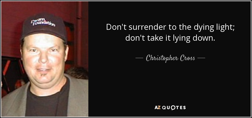 Don't surrender to the dying light; don't take it lying down. - Christopher Cross