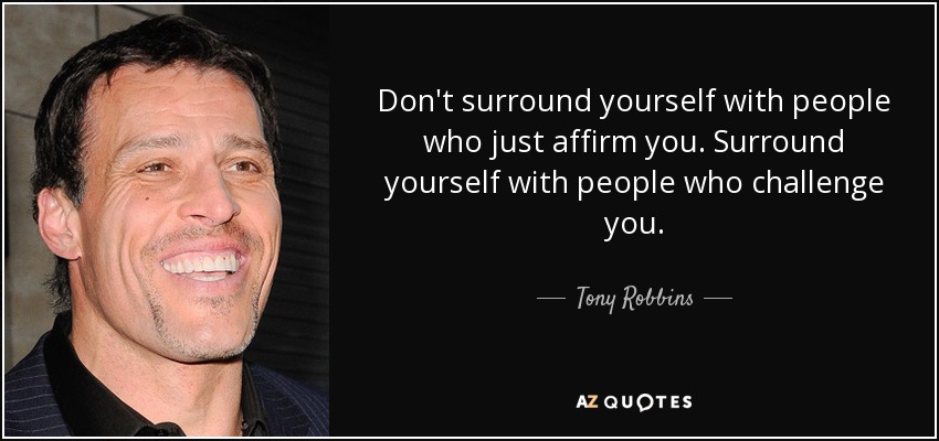 Don't surround yourself with people who just affirm you. Surround yourself with people who challenge you. - Tony Robbins